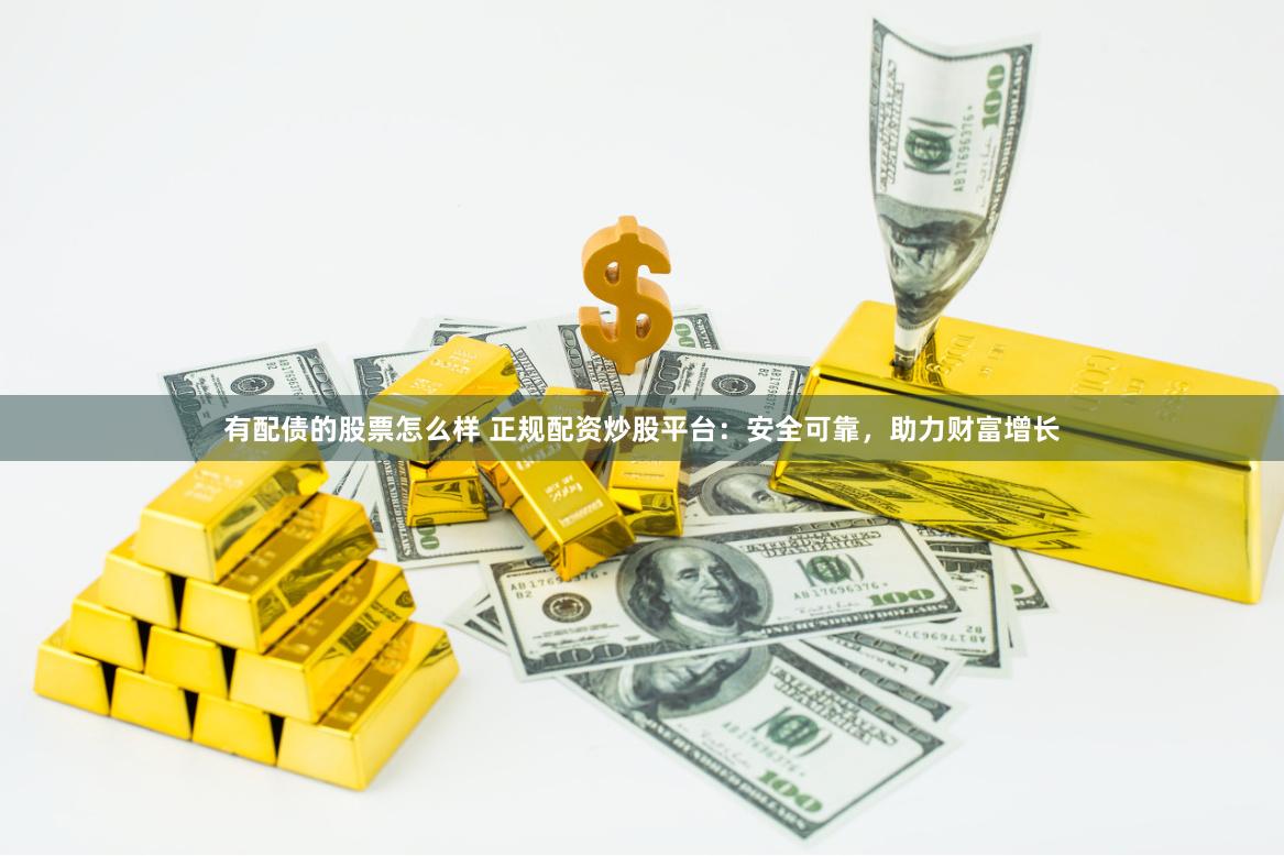 有配债的股票怎么样 正规配资炒股平台：安全可靠，助力财富增长
