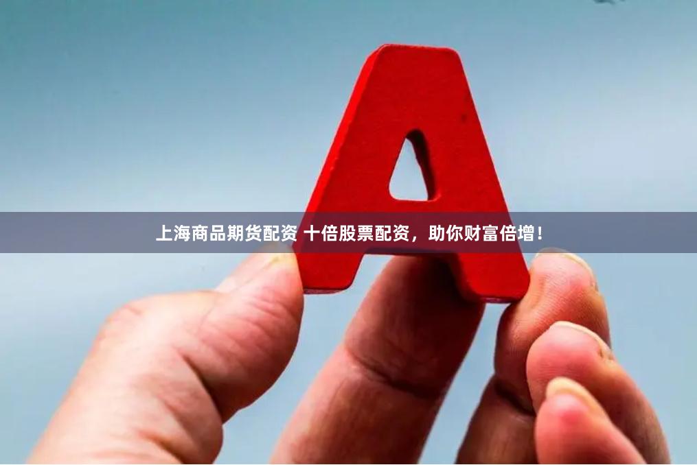 上海商品期货配资 十倍股票配资，助你财富倍增！