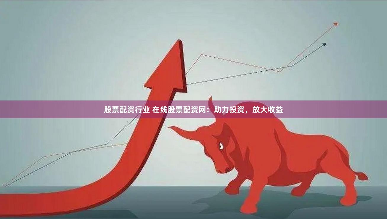 股票配资行业 在线股票配资网：助力投资，放大收益