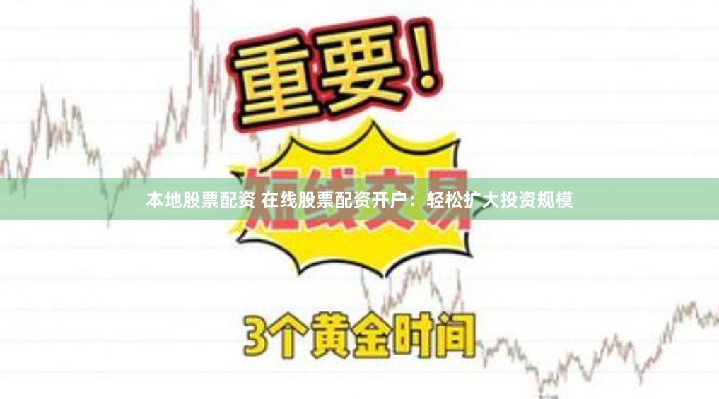 本地股票配资 在线股票配资开户：轻松扩大投资规模