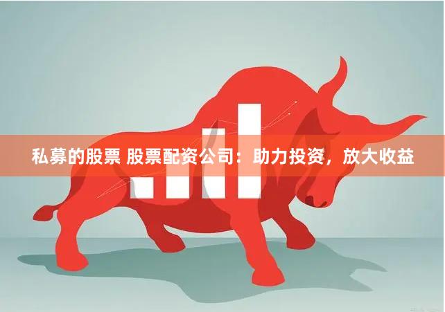 私募的股票 股票配资公司：助力投资，放大收益