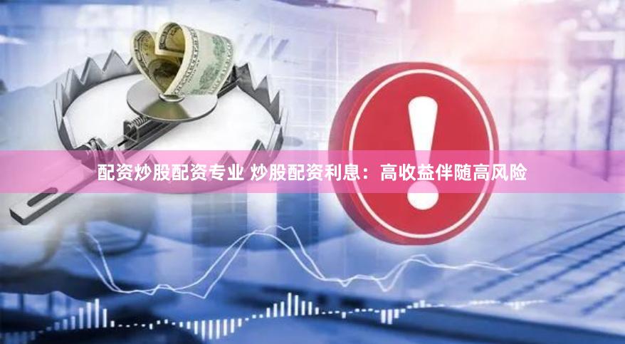 配资炒股配资专业 炒股配资利息：高收益伴随高风险