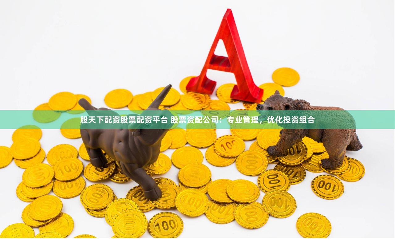 股天下配资股票配资平台 股票资配公司：专业管理，优化投资组合