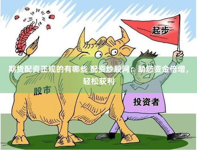 期货配资正规的有哪些 配资炒股网：助您资金倍增，轻松获利