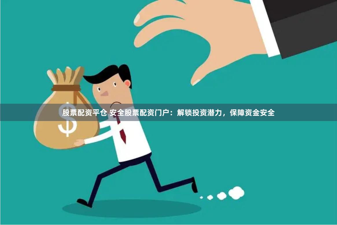 股票配资平仓 安全股票配资门户：解锁投资潜力，保障资金安全
