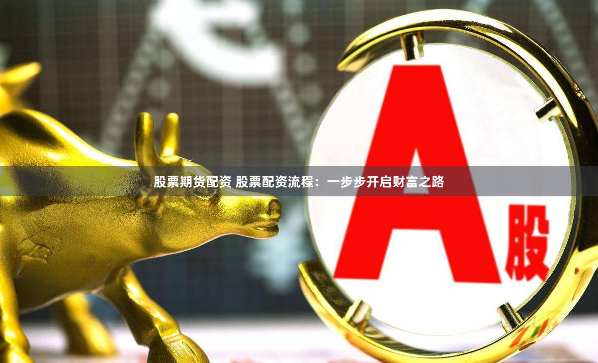 股票期货配资 股票配资流程：一步步开启财富之路