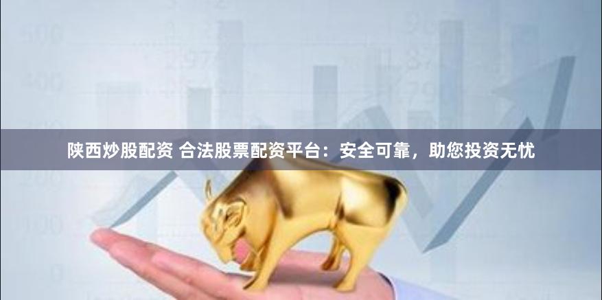 陕西炒股配资 合法股票配资平台：安全可靠，助您投资无忧
