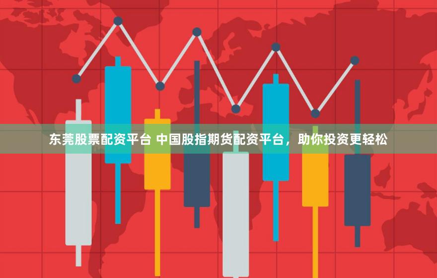 东莞股票配资平台 中国股指期货配资平台，助你投资更轻松