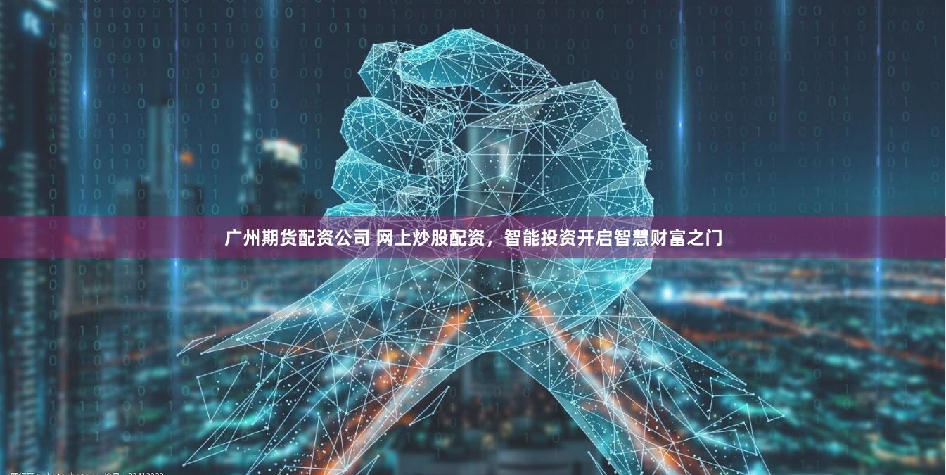 广州期货配资公司 网上炒股配资，智能投资开启智慧财富之门