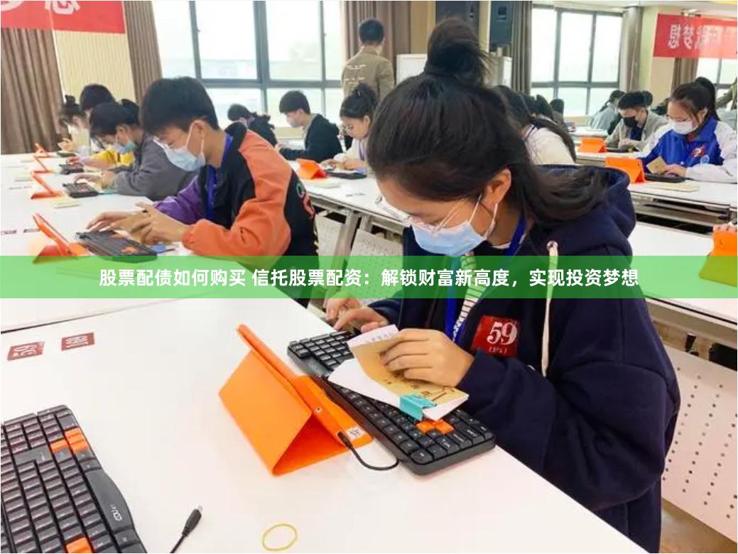 股票配债如何购买 信托股票配资：解锁财富新高度，实现投资梦想