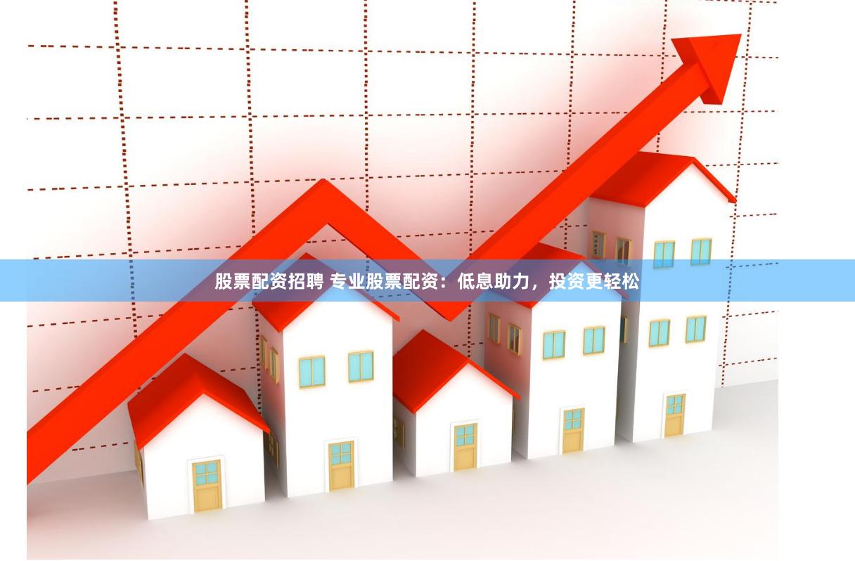 股票配资招聘 专业股票配资：低息助力，投资更轻松