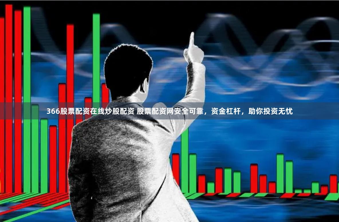 366股票配资在线炒股配资 股票配资网安全可靠，资金杠杆，助你投资无忧