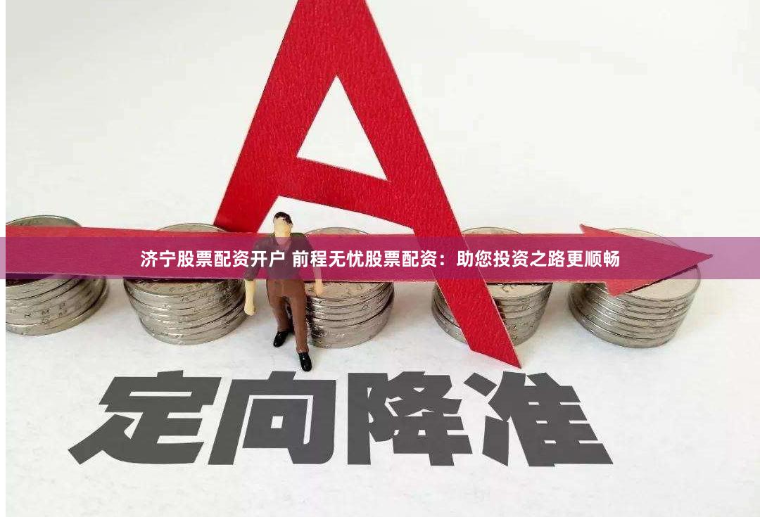 济宁股票配资开户 前程无忧股票配资：助您投资之路更顺畅