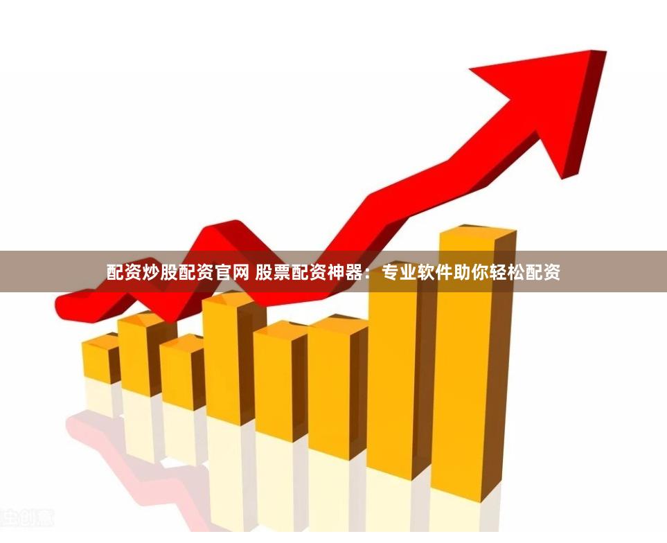 配资炒股配资官网 股票配资神器：专业软件助你轻松配资