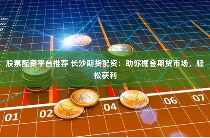 股票配资平台推荐 长沙期货配资：助你掘金期货市场，轻松获利