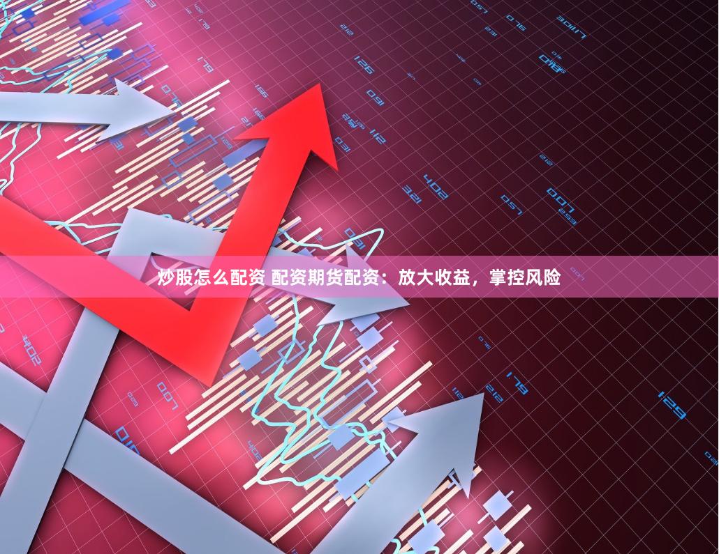 炒股怎么配资 配资期货配资：放大收益，掌控风险