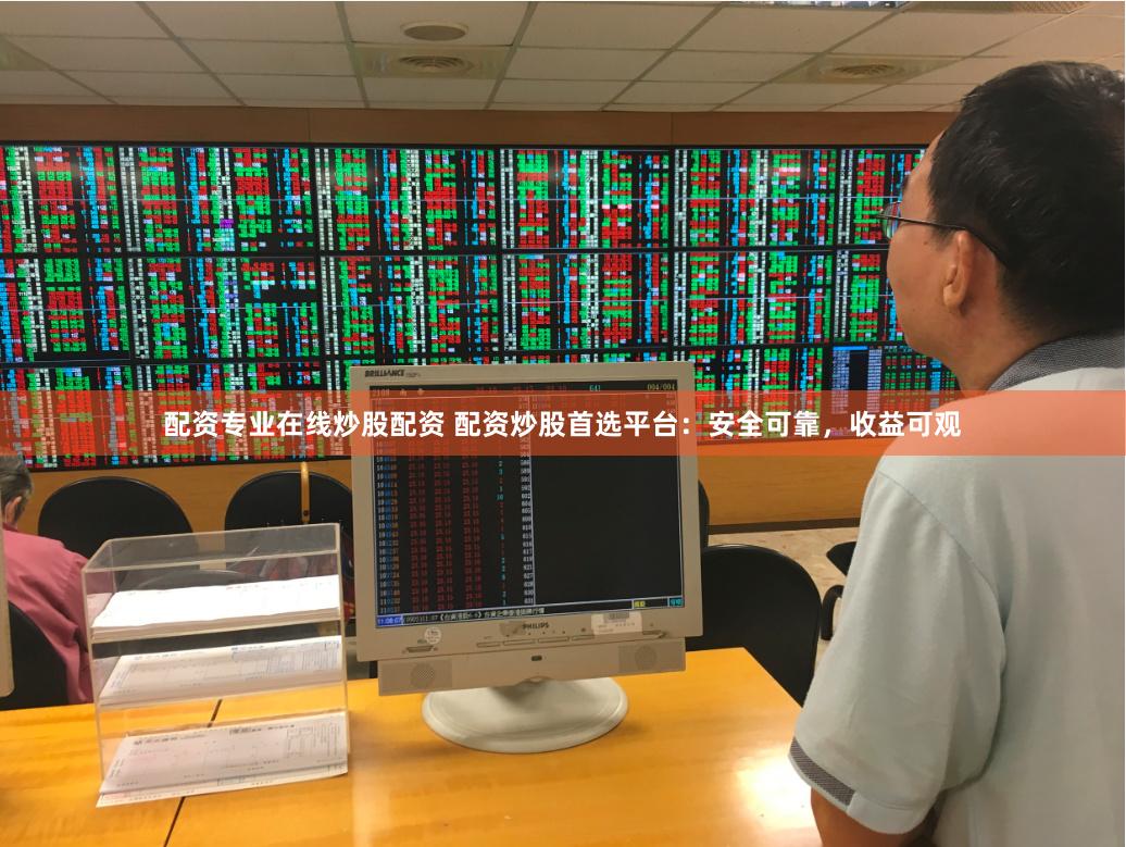 配资专业在线炒股配资 配资炒股首选平台：安全可靠，收益可观