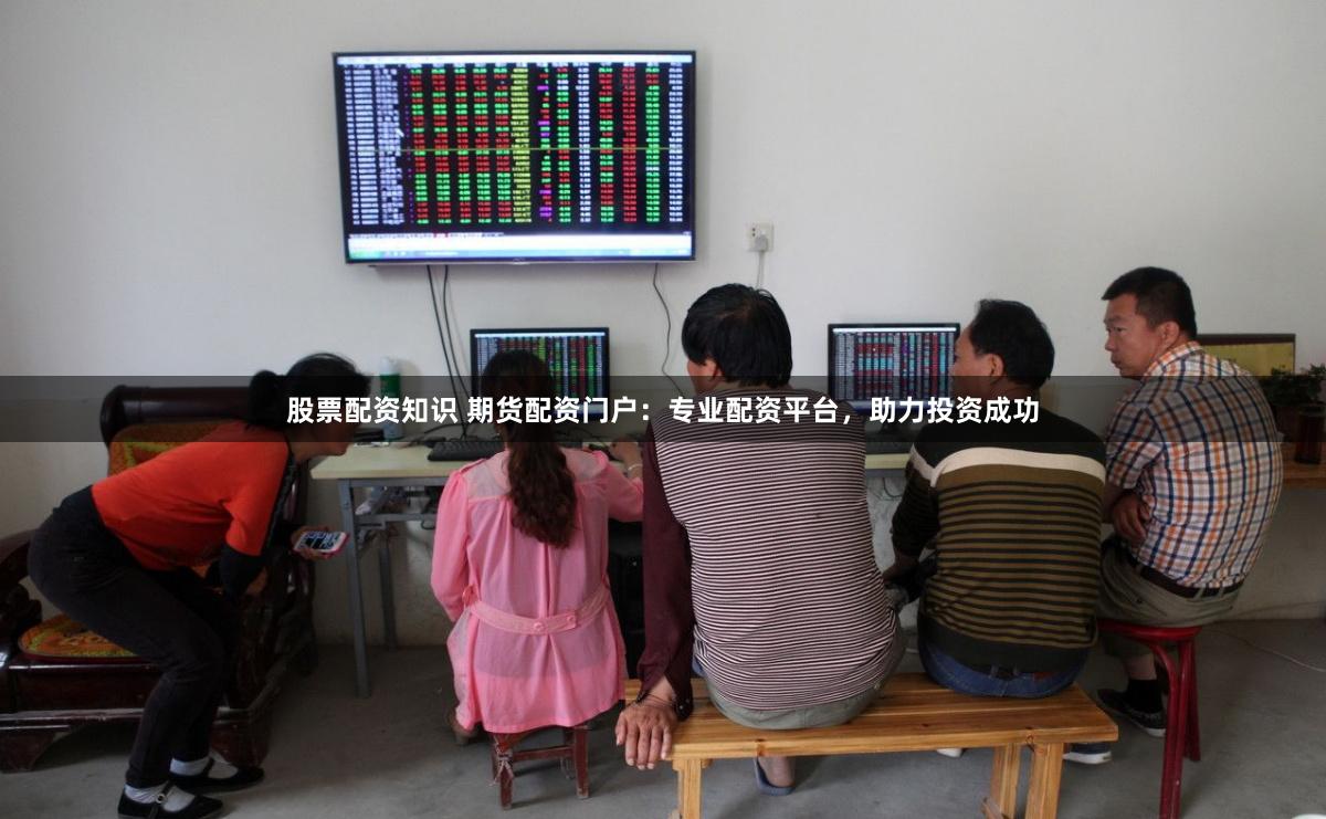 股票配资知识 期货配资门户：专业配资平台，助力投资成功