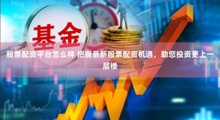 股票配资平台怎么样 把握最新股票配资机遇，助您投资更上一层楼