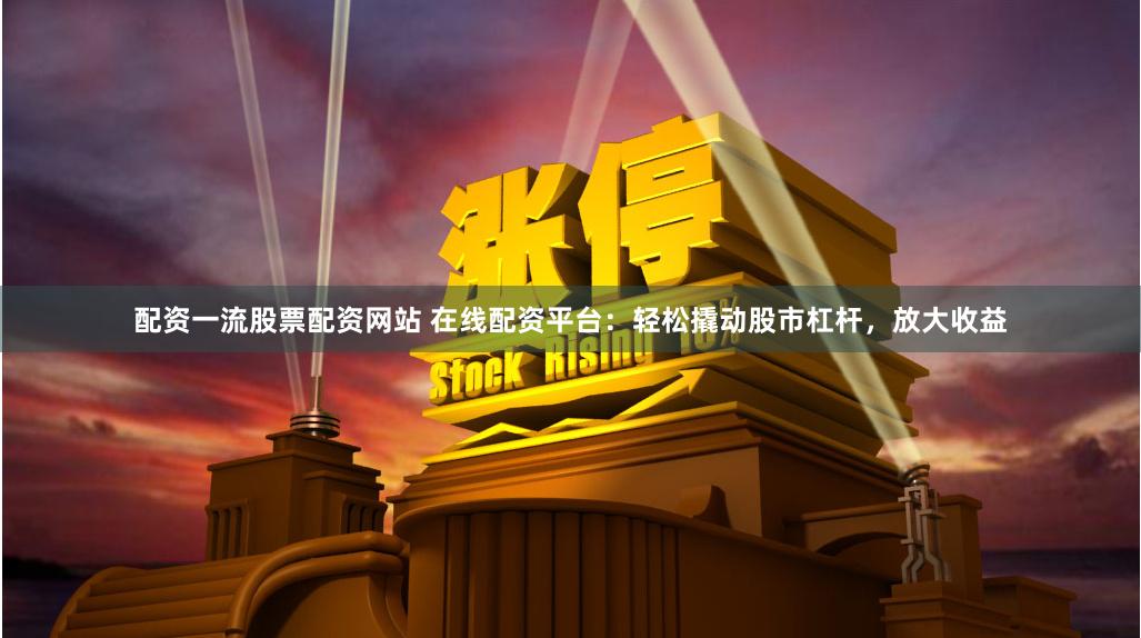 配资一流股票配资网站 在线配资平台：轻松撬动股市杠杆，放大收益