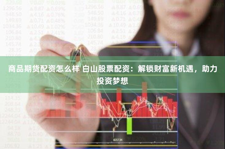 商品期货配资怎么样 白山股票配资：解锁财富新机遇，助力投资梦想