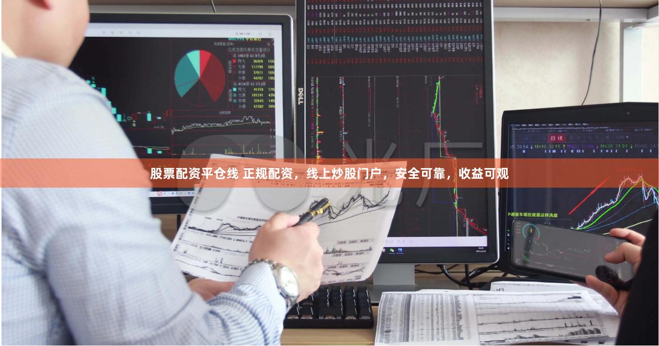 股票配资平仓线 正规配资，线上炒股门户，安全可靠，收益可观