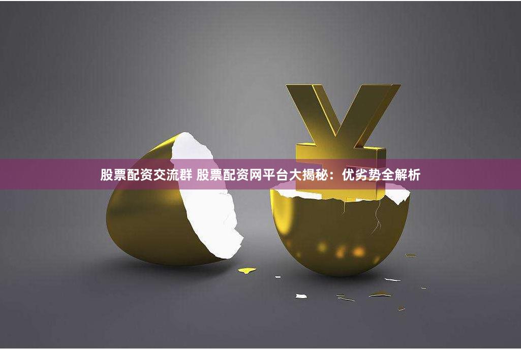 股票配资交流群 股票配资网平台大揭秘：优劣势全解析