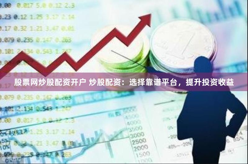 股票网炒股配资开户 炒股配资：选择靠谱平台，提升投资收益