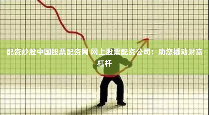 配资炒股中国股票配资网 网上股票配资公司：助您撬动财富杠杆