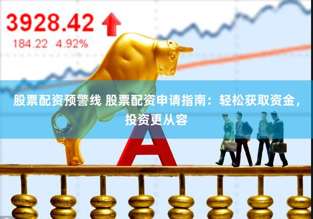 股票配资预警线 股票配资申请指南：轻松获取资金，投资更从容