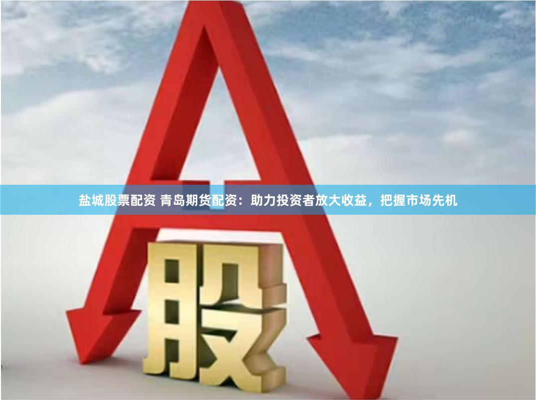 盐城股票配资 青岛期货配资：助力投资者放大收益，把握市场先机