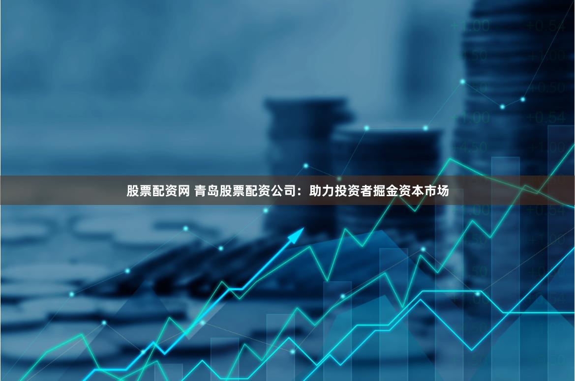 股票配资网 青岛股票配资公司：助力投资者掘金资本市场
