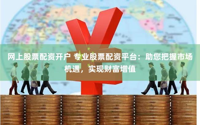 网上股票配资开户 专业股票配资平台：助您把握市场机遇，实现财富增值