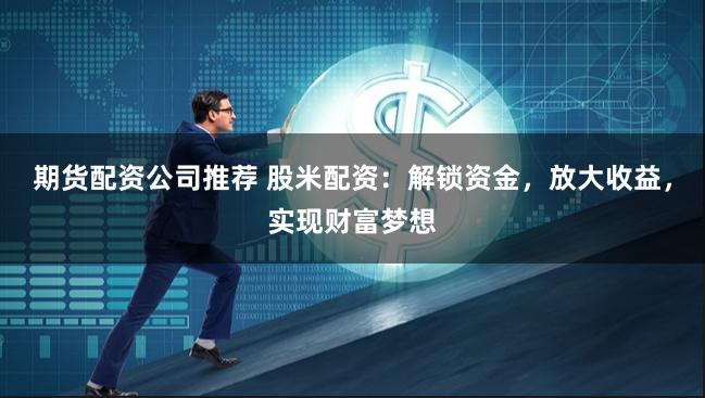 期货配资公司推荐 股米配资：解锁资金，放大收益，实现财富梦想