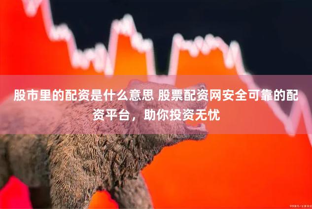 股市里的配资是什么意思 股票配资网安全可靠的配资平台，助你投资无忧